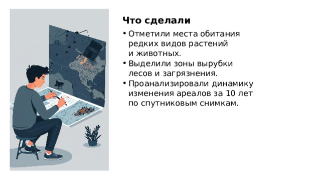 Что сделали Отметили места обитания редких видов растений и животных. Выделили зоны вырубки лесов и загрязнения. Проанализировали динамику изменения ареалов за 10 лет по спутниковым снимкам.  
