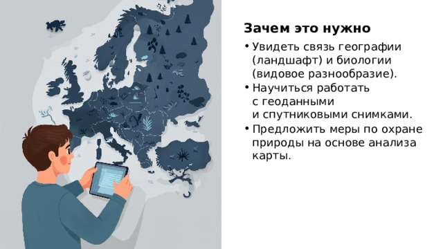 Зачем это нужно Увидеть связь географии (ландшафт) и биологии (видовое разнообразие). Научиться работать с геоданными и спутниковыми снимками. Предложить меры по охране природы на основе анализа карты.  
