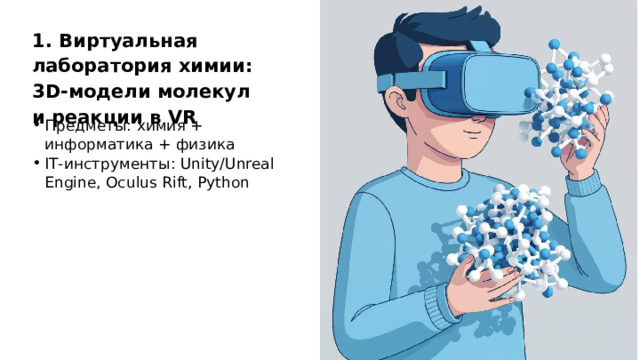 1. Виртуальная лаборатория химии: 3D‑модели молекул и реакции в VR Предметы: химия + информатика + физика IT‑инструменты: Unity/Unreal Engine, Oculus Rift, Python  