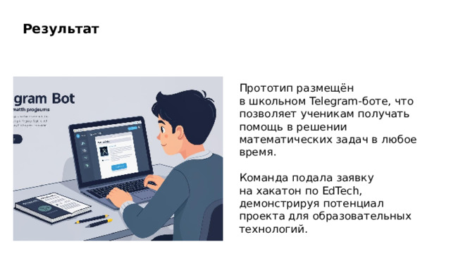 Результат Прототип размещён в школьном Telegram‑боте, что позволяет ученикам получать помощь в решении математических задач в любое время. Команда подала заявку на хакатон по EdTech, демонстрируя потенциал проекта для образовательных технологий.  