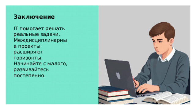 Заключение IT помогает решать реальные задачи. Междисциплинарные проекты расширяют горизонты. Начинайте с малого, развивайтесь постепенно.  