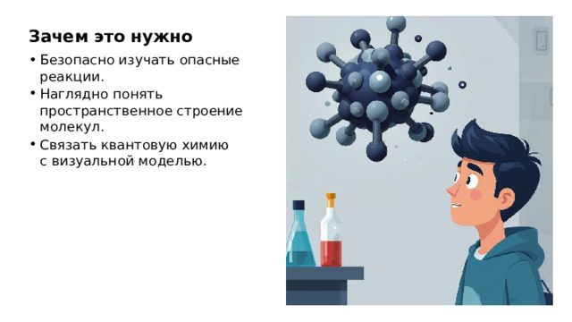 Зачем это нужно Безопасно изучать опасные реакции. Наглядно понять пространственное строение молекул. Связать квантовую химию с визуальной моделью.  