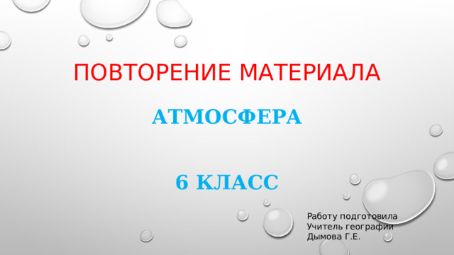 Повторение материала АТМОСФЕРА  6 класс Работу подготовила Учитель географии Дымова Г.Е. 