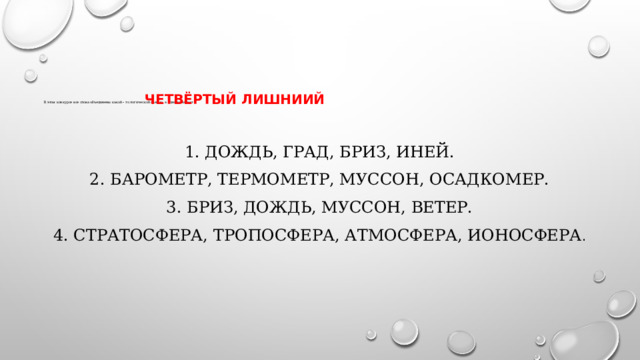        В этом конкурсе все слова объединены какой – то логической связью, а одно выпадает .   Четвёртый лишниий 1. Дождь, град, бриз, иней. 2. Барометр, термометр, муссон, осадкомер. 3. Бриз, дождь, муссон, ветер. 4. Стратосфера, тропосфера, атмосфера, ионосфера . 