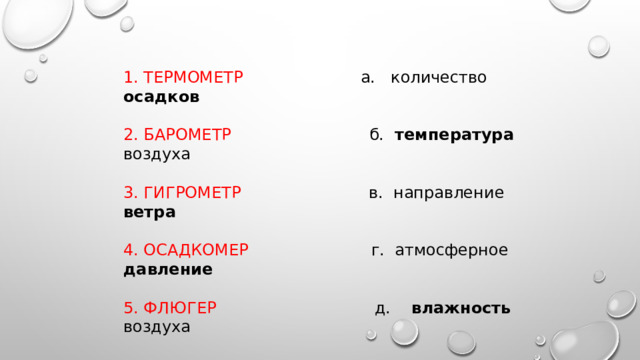 1. ТЕРМОМЕТР а. количество осадков 2. БАРОМЕТР б. температура воздуха 3. ГИГРОМЕТР в. направление ветра 4. ОСАДКОМЕР г. атмосферное давление 5. ФЛЮГЕР д. влажность воздуха 