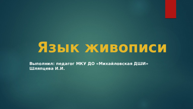 Язык живописи Выполнил: педагог МКУ ДО «Михайловская ДШИ» Шляпцева И.И. 