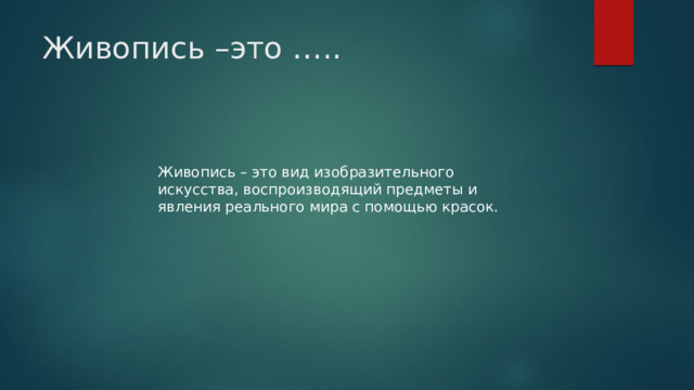 Живопись –это ….. Живопись – это вид изобразительного искусства, воспроизводящий предметы и явления реального мира с помощью красок. 