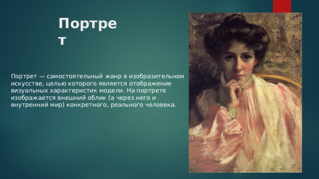 Портрет Портрет — самостоятельный жанр в изобразительном искусстве, целью которого является отображение визуальных характеристик модели. На портрете изображается внешний облик (а через него и внутренний мир) конкретного, реального человека. 