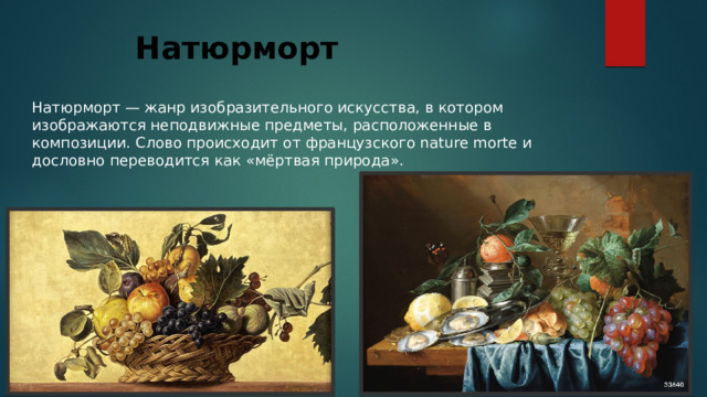 Натюрморт  Натюрморт — жанр изобразительного искусства, в котором изображаются неподвижные предметы, расположенные в композиции. Слово происходит от французского nature morte и дословно переводится как «мёртвая природа». 