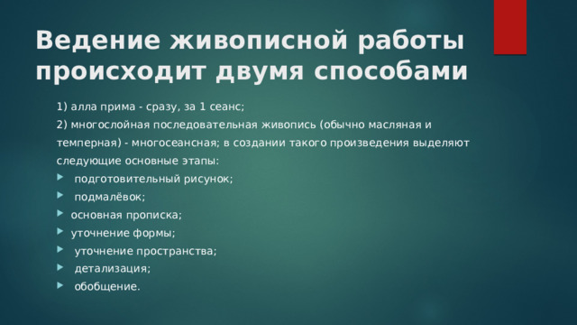 Ведение живописной работы происходит двумя способами 1) алла прима - сразу, за 1 сеанс; 2) многослойная последовательная живопись (обычно масляная и темперная) - многосеансная; в создании такого произведения выделяют следующие основные этапы:  подготовительный рисунок;  подмалёвок; основная прописка; уточнение формы;  уточнение пространства;  детализация;  обобщение. 