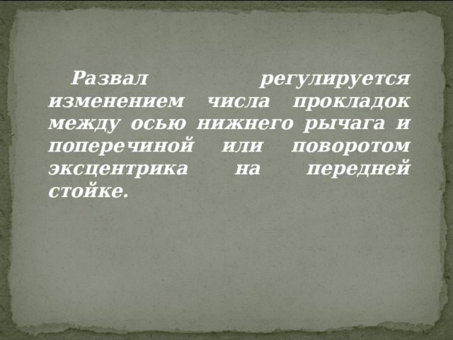 Развал регулируется изменением числа прокладок между осью нижнего рычага и поперечиной или поворотом эксцентрика на передней стойке. 