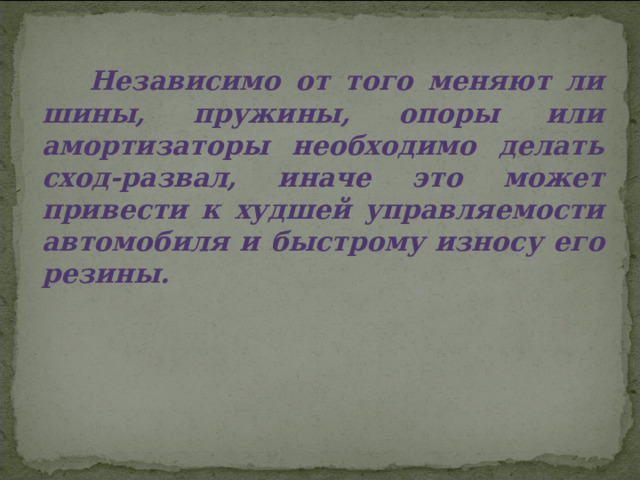  Независимо от того меняют ли шины, пружины, опоры или амортизаторы необходимо делать сход-развал, иначе это может привести к худшей управляемости автомобиля и быстрому износу его резины.  