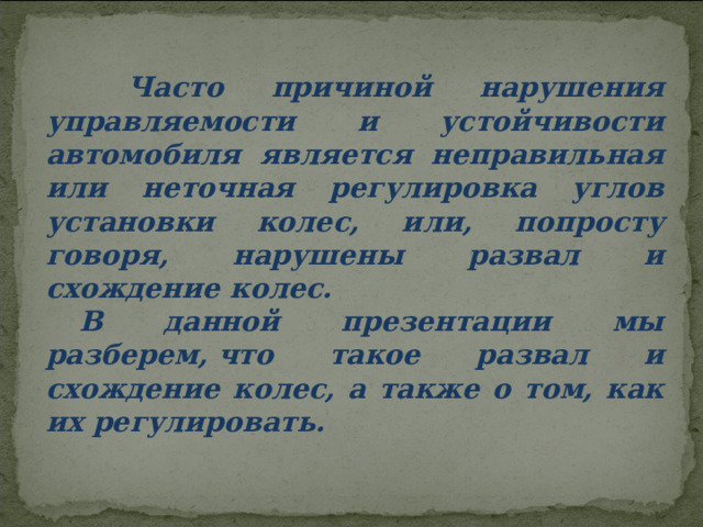  Часто причиной нарушения управляемости и устойчивости автомобиля является неправильная или неточная регулировка углов установки колес, или, попросту говоря, нарушены развал и схождение колес. В данной презентации мы разберем, что такое развал и схождение колес, а также о том, как их регулировать.  