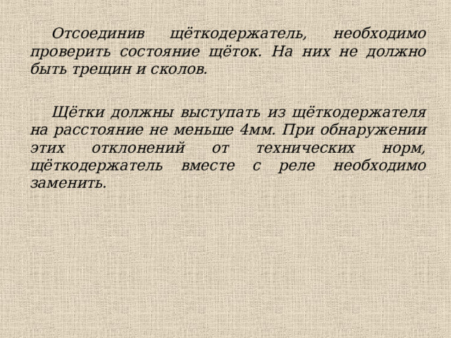 Отсоединив щёткодержатель, необходимо проверить состояние щёток. На них не должно быть трещин и сколов.  Щётки должны выступать из щёткодержателя на расстояние не меньше 4мм. При обнаружении этих отклонений от технических норм, щёткодержатель вместе с реле необходимо заменить. 