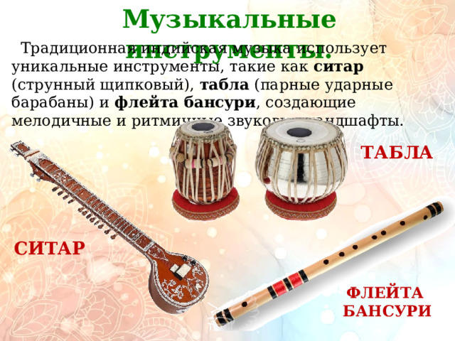 Музыкальные инструменты.         Традиционная индийская музыка использует уникальные инструменты, такие как ситар (струнный щипковый), табла (парные ударные барабаны) и флейта бансури , создающие мелодичные и ритмичные звуковые ландшафты. ТАБЛА  СИТАР ФЛЕЙТА БАНСУРИ 