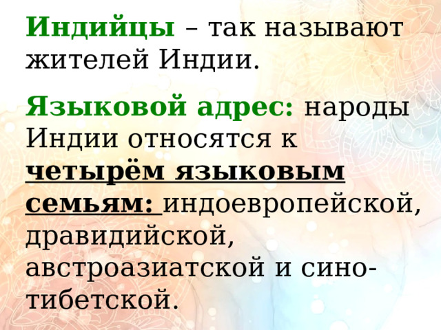 Индийцы  –  так называют  жителей Индии.  Языковой адрес: народы Индии относятся к  четырём языковым семьям:  индоевропейской, дравидийской, австроазиатской и сино-тибетской. 