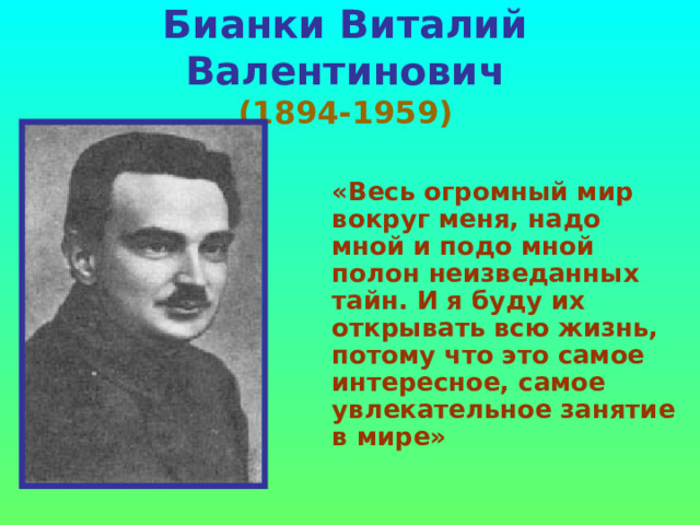 Бианки Виталий Валентинович  (1894-1959)  «Весь огромный мир вокруг меня, надо мной и подо мной полон неизведанных тайн. И я буду их открывать всю жизнь, потому что это самое интересное, самое увлекательное занятие в мире» 