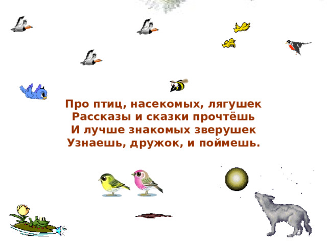 Про птиц, насекомых, лягушек Рассказы и сказки прочтёшь И лучше знакомых зверушек Узнаешь, дружок, и поймешь. 