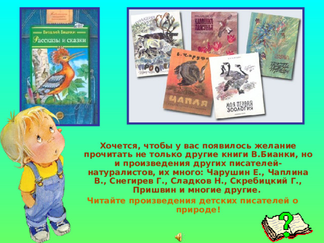  Хочется, чтобы у вас появилось желание прочитать не только другие книги В.Бианки, но и произведения других писателей-натуралистов, их много: Чарушин Е., Чаплина В., Снегирев Г., Сладков Н., Скребицкий Г., Пришвин и многие другие. Читайте произведения детских писателей о природе! 