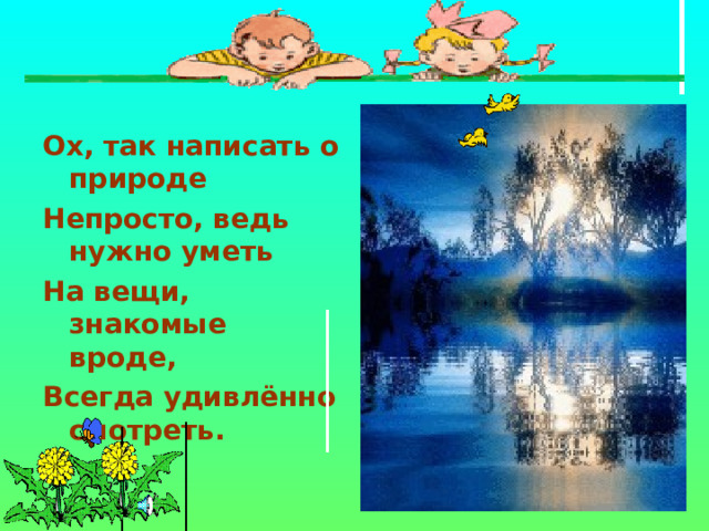 Ох, так написать о природе Непросто, ведь нужно уметь На вещи, знакомые вроде, Всегда удивлённо смотреть.  
