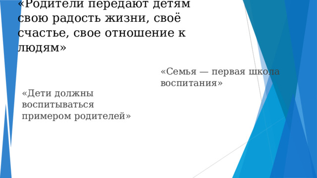 «Родители передают детям свою радость жизни, своё счастье, свое отношение к людям» «Семья — первая школа воспитания» «Дети должны воспитываться примером родителей»  