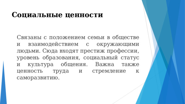 Социальные ценности    Связаны с положением семьи в обществе и взаимодействием с окружающими людьми. Сюда входят престиж профессии, уровень образования, социальный статус и культура общения. Важна также ценность труда и стремление к саморазвитию. 
