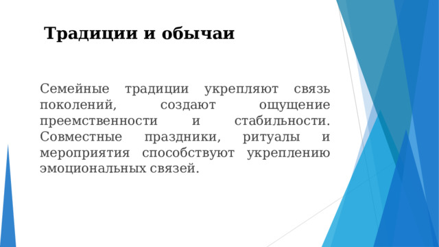 Традиции и обычаи    Семейные традиции укрепляют связь поколений, создают ощущение преемственности и стабильности. Совместные праздники, ритуалы и мероприятия способствуют укреплению эмоциональных связей. 