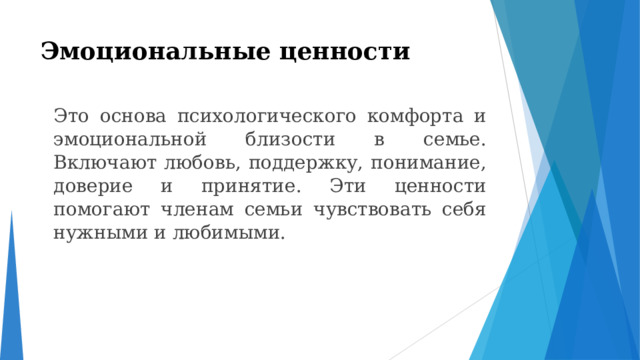 Эмоциональные ценности    Это основа психологического комфорта и эмоциональной близости в семье. Включают любовь, поддержку, понимание, доверие и принятие. Эти ценности помогают членам семьи чувствовать себя нужными и любимыми.  