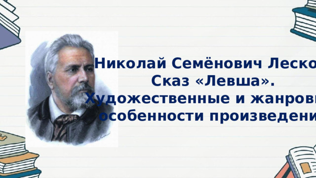 Николай Семёнович Лесков. Сказ «Левша». Художественные и жанровые особенности произведения 