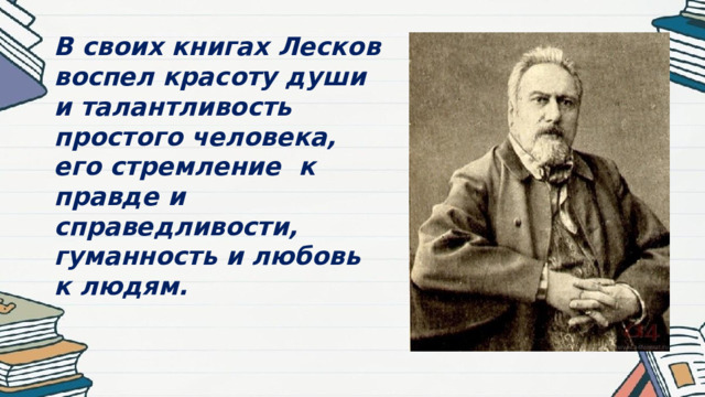 В своих книгах Лесков воспел красоту души и талантливость простого человека, его стремление к правде и справедливости, гуманность и любовь к людям.    