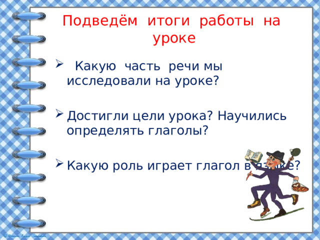 Подведём итоги работы на уроке  Какую часть речи мы исследовали на уроке? Достигли цели урока? Научились определять глаголы? Какую роль играет глагол в языке? 