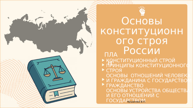 Основы конституционного строя России ПЛАН: КОНСТИТУЦИОННЫЙ СТРОЙ ПРИНЦИПЫ КОНСТИТУЦИОННОГО СТРОЯ ОСНОВЫ ОТНОШЕНИЙ ЧЕЛОВЕКА И ГРАЖДАНИНА С ГОСУДАРСТВОМ ГРАЖДАНСТВО ОСНОВЫ УСТРОЙСТВА ОБЩЕСТВА И ЕГО ОТНОШЕНИЙ С ГОСУДАРСТВОМ Аршанова В.П. 