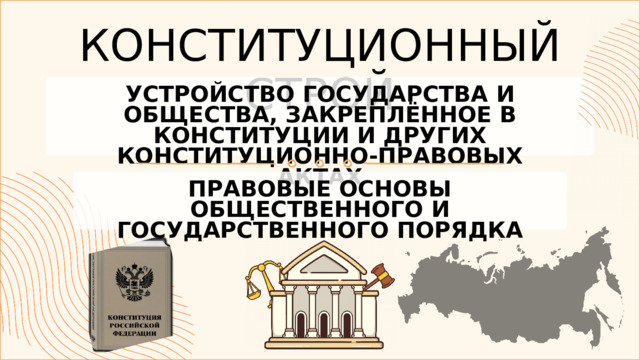 КОНСТИТУЦИОННЫЙ СТРОЙ УСТРОЙСТВО ГОСУДАРСТВА И ОБЩЕСТВА, ЗАКРЕПЛЁННОЕ В КОНСТИТУЦИИ И ДРУГИХ КОНСТИТУЦИОННО-ПРАВОВЫХ АКТАХ ПРАВОВЫЕ ОСНОВЫ ОБЩЕСТВЕННОГО И ГОСУДАРСТВЕННОГО ПОРЯДКА 