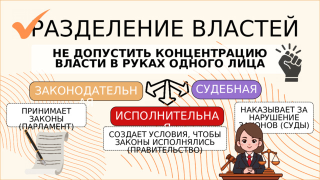 РАЗДЕЛЕНИЕ ВЛАСТЕЙ НЕ ДОПУСТИТЬ КОНЦЕНТРАЦИЮ ВЛАСТИ В РУКАХ ОДНОГО ЛИЦА СУДЕБНАЯ ЗАКОНОДАТЕЛЬНАЯ НАКАЗЫВАЕТ ЗА НАРУШЕНИЕ ЗАКОНОВ (СУДЫ) ПРИНИМАЕТ ЗАКОНЫ (ПАРЛАМЕНТ) ИСПОЛНИТЕЛЬНАЯ СОЗДАЕТ УСЛОВИЯ, ЧТОБЫ ЗАКОНЫ ИСПОЛНЯЛИСЬ (ПРАВИТЕЛЬСТВО) 