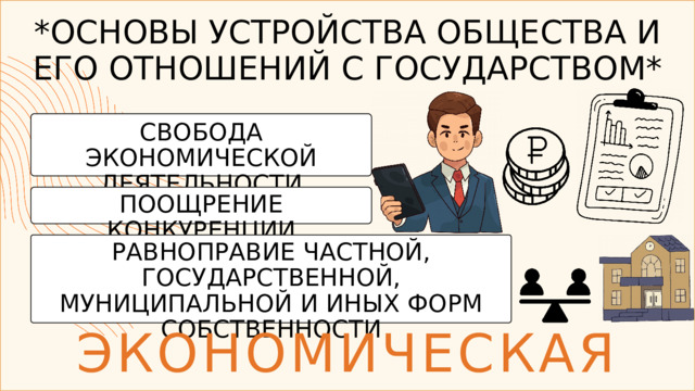 *ОСНОВЫ УСТРОЙСТВА ОБЩЕСТВА И ЕГО ОТНОШЕНИЙ С ГОСУДАРСТВОМ* СВОБОДА ЭКОНОМИЧЕСКОЙ ДЕЯТЕЛЬНОСТИ ПООЩРЕНИЕ КОНКУРЕНЦИИ РАВНОПРАВИЕ ЧАСТНОЙ, ГОСУДАРСТВЕННОЙ, МУНИЦИПАЛЬНОЙ И ИНЫХ ФОРМ СОБСТВЕННОСТИ ЭКОНОМИЧЕСКАЯ СФЕРА 
