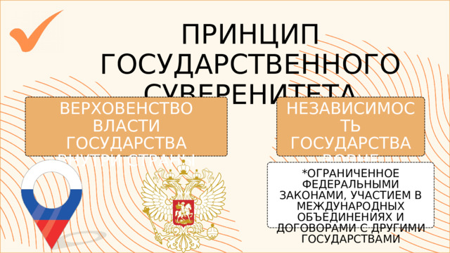ПРИНЦИП ГОСУДАРСТВЕННОГО СУВЕРЕНИТЕТА ВЕРХОВЕНСТВО ВЛАСТИ ГОСУДАРСТВА ВНУТРИ СТРАНЫ НЕЗАВИСИМОСТЬ ГОСУДАРСТВА ВОВНЕ *ОГРАНИЧЕННОЕ ФЕДЕРАЛЬНЫМИ ЗАКОНАМИ, УЧАСТИЕМ В МЕЖДУНАРОДНЫХ ОБЪЕДИНЕНИЯХ И ДОГОВОРАМИ С ДРУГИМИ ГОСУДАРСТВАМИ 