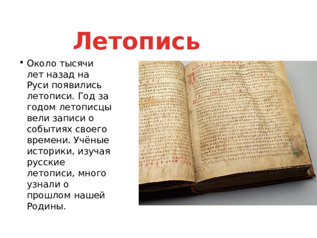 Летопись Около тысячи лет назад на Руси появились летописи. Год за годом летописцы вели записи о событиях своего времени. Учёные историки, изучая русские летописи, много узнали о прошлом нашей Родины. 