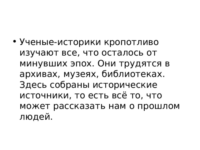 Ученые-историки кропотливо изучают все, что осталось от минувших эпох. Они трудятся в архивах, музеях, библиотеках. Здесь собраны исторические источники, то есть всё то, что может рассказать нам о прошлом людей. 