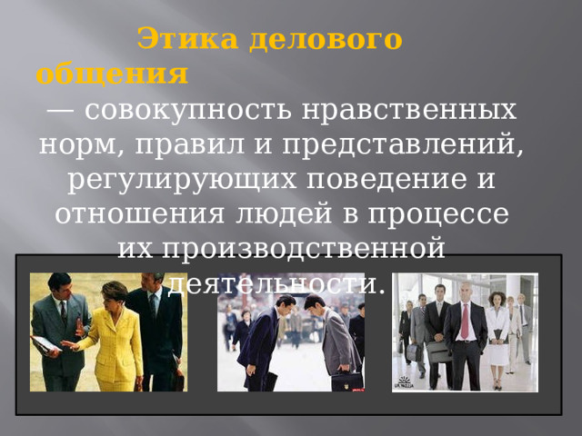  Этика делового общения — совокупность нравственных норм, правил и представлений, регулирующих поведение и отношения людей в процессе их производственной деятельности. 