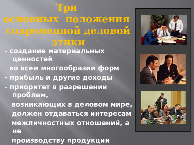 Три основных положения современной деловой этики - создание материальных ценностей  во всем многообразии форм - прибыль и другие доходы - приоритет в разрешении проблем,  возникающих в деловом мире,  должен отдаваться интересам  межличностных отношений, а не  производству продукции 