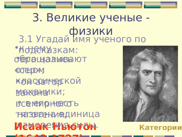 3. Великие ученые - физики 3.1 Угадай имя ученого по подсказкам: к нему обращались «сер»; его называют отцом классической механики; он автор закона всемирного тяготения;  в его честь названа единица измерения силы. Исаак Ньютон (1643-1727) Категории 