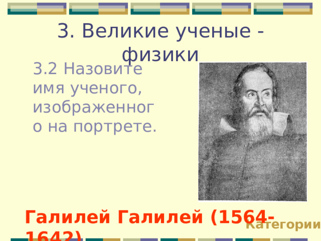 3. Великие ученые - физики 3.2 Назовите имя ученого, изображенного на портрете. Галилей Галилей (1564-1642) Категории 