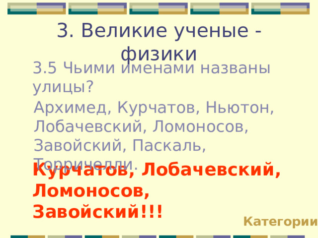 3. Великие ученые - физики 3.5 Чьими именами названы улицы? Архимед, Курчатов, Ньютон, Лобачевский, Ломоносов, Завойский, Паскаль, Торричелли. Курчатов, Лобачевский, Ломоносов, Завойский!!! Категории 
