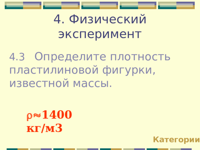 4. Физический эксперимент 4.3 Определите плотность пластилиновой фигурки, известной массы.  1400 кг / м3  Категории 