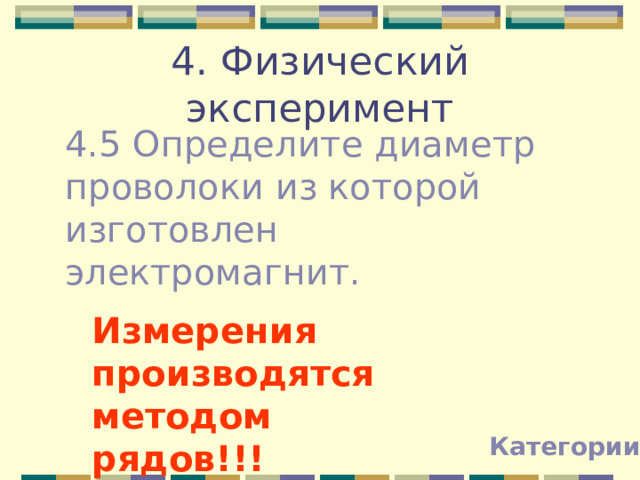 4. Физический эксперимент 4.5 Определите диаметр проволоки из которой изготовлен электромагнит. Измерения производятся методом рядов!!! Категории 
