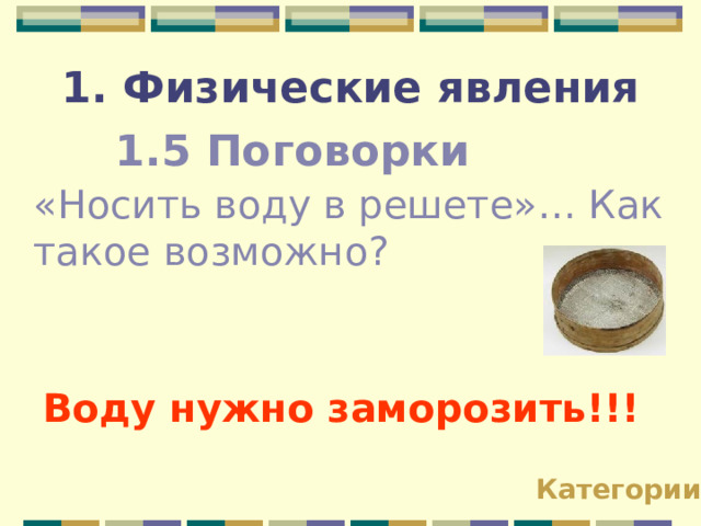 1. Физические явления 1.5 Поговорки «Носить воду в решете»… Как такое возможно? Воду нужно заморозить!!! Категории 
