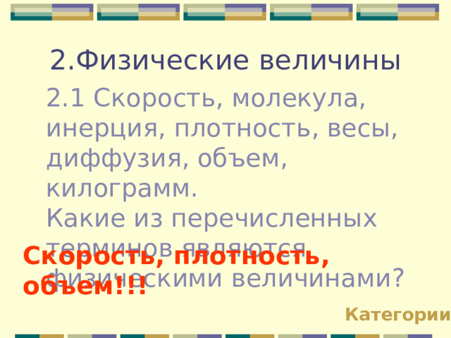 2.Физические величины 2.1 Скорость, молекула, инерция, плотность , весы, диффузия, объем, килограмм. Какие из перечисленных терминов являются физическими величинами? Скорость, плотность, объем!!! Категории 