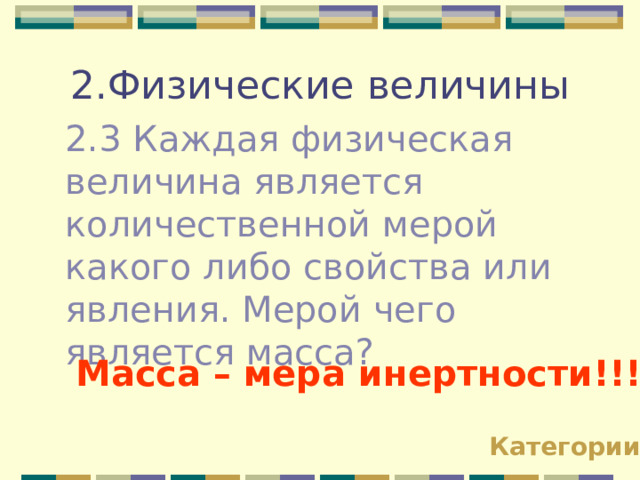 2.Физические величины 2.3 Каждая физическая величина является количественной мерой какого либо свойства или явления. Мерой чего является масса? Масса – мера инертности!!! Категории 