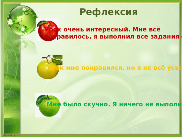 Рефлексия Урок очень интересный. Мне всё понравилось, я выполнил все задания сам. Урок мне понравился, но я не всё усвоил. Мне было скучно. Я ничего не выполнил. 