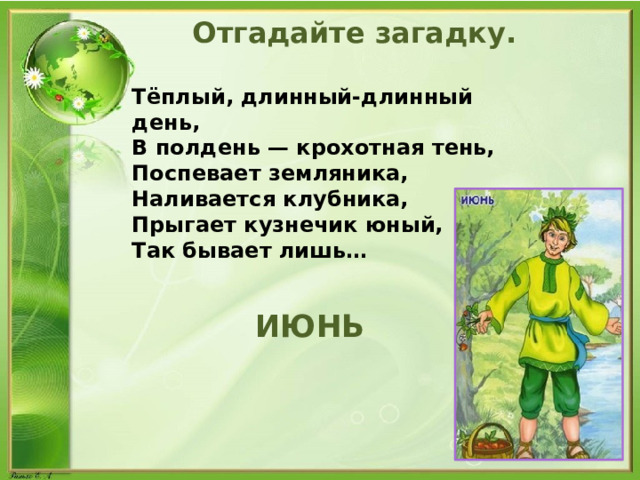  Отгадайте загадку. Тёплый, длинный-длинный день, В полдень — крохотная тень, Поспевает земляника, Наливается клубника, Прыгает кузнечик юный, Так бывает лишь…  ИЮНЬ 